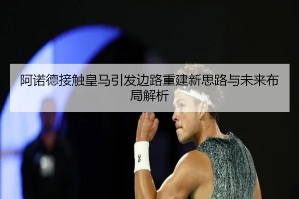 阿诺德接触皇马引发边路重建新思路与未来布局解析
